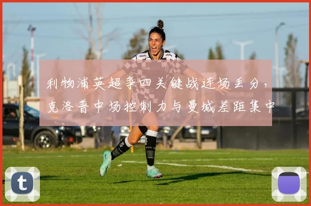 利物浦英超争四关键战连场丢分，克洛普中场控制力与曼城差距集中体现