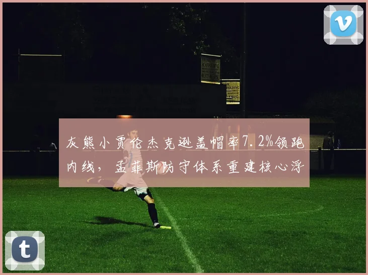 灰熊小贾伦杰克逊盖帽率7.2%领跑内线，孟菲斯防守体系重建核心浮现