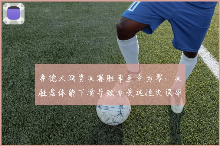 鲁德大满贯决赛胜率至今为零，决胜盘体能下滑导致非受迫性失误率高达45%