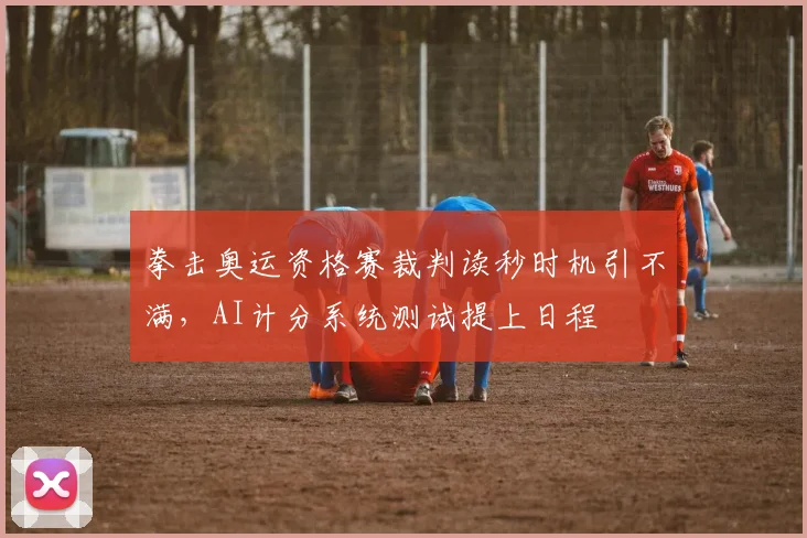 拳击奥运资格赛裁判读秒时机引不满，AI计分系统测试提上日程