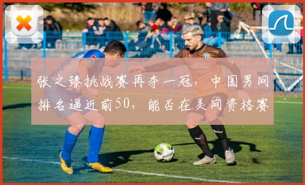 张之臻挑战赛再夺一冠，中国男网排名逼近前50，能否在美网资格赛突围？