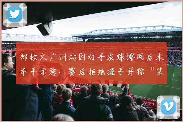 郑钦文广州站因对手发球擦网后未举手示意，赛后拒绝握手并称“某些球员缺乏体育道德”