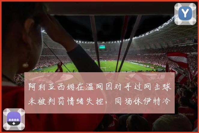 阿利亚西姆在温网因对手过网击球未被判罚情绪失控，同场休伊特冷静抗议后获主裁改判