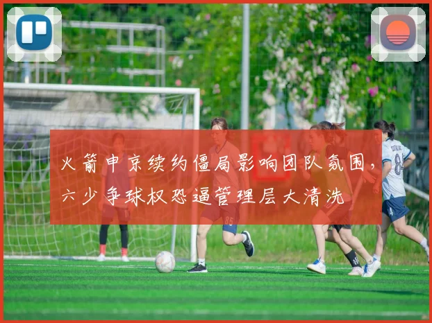 火箭申京续约僵局影响团队氛围,六少争球权恐逼管理层大清洗