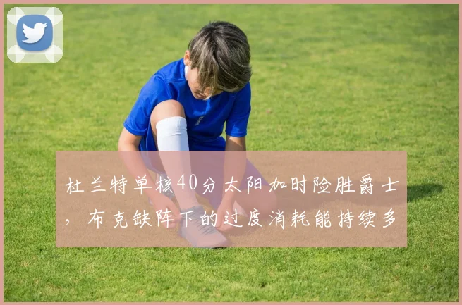 杜兰特单核40分太阳加时险胜爵士，布克缺阵下的过度消耗能持续多久？