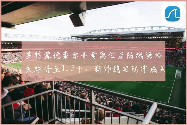 多特蒙德泰尔齐奇离任后防线场均失球升至1.5个，新帅稳定防守成关键