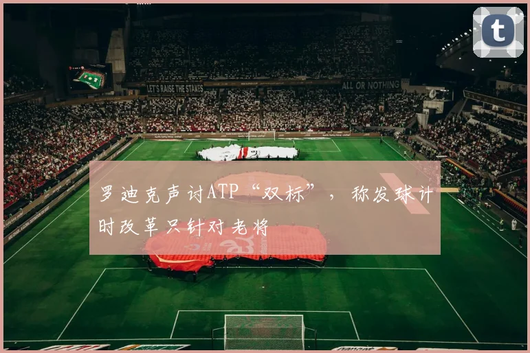 罗迪克声讨ATP“双标”,称发球计时改革只针对老将