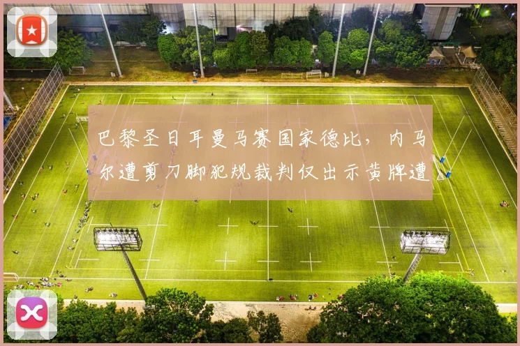 巴黎圣日耳曼马赛国家德比，内马尔遭剪刀脚犯规裁判仅出示黄牌遭质疑？