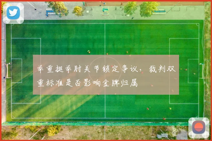 举重挺举肘关节锁定争议,裁判双重标准是否影响金牌归属